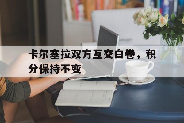 关于卡尔塞拉双方互交白卷,积分保持不变的信息 关于卡尔塞拉双方互交白卷,积分保持不变的信息